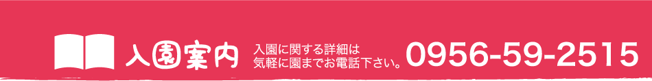 入園案内 入園に関する詳細は気軽に園までお電話下さい。 0956-59-2515