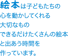 絵本は子どもたちの心を動かしてくれる大切なものできるだけたくさんの絵本と出あう時間を作っています。