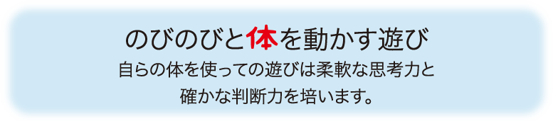 のびのびと体を動かす遊び 自らの体を使っての遊びは柔軟な思考力と確かな判断力を培います。