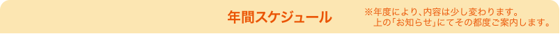 年間スケジュール ※年度により少し内容は変わります。上の｢お知らせ」にて、その都度ご案内します。